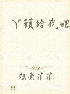 丫头给我吧