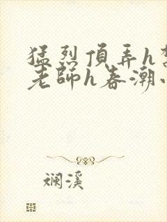 猛烈顶弄h禁欲老师h春潮小说