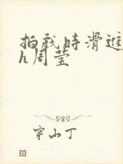 拍戏时滑进去了h周莹