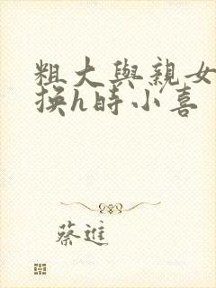 粗大与亲女伦交换h时小喜