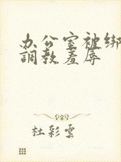 办公室被绑奶头调教羞辱