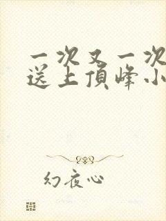 一次又一次把她送上顶峰小说