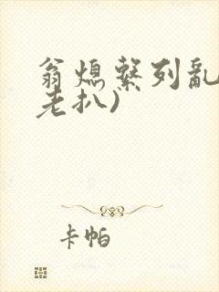 翁熄系列乱 (老扒)