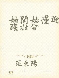 她开始慢迎迎合强壮公