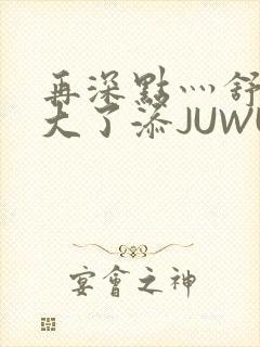 再深点灬舒服灬大了添JUWU