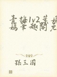 青梅1v2叶嫣嫣笔趣阁免费阅读