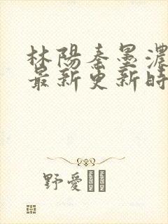 林阳秦墨浓小说最新更新时间