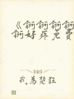 《锕锕锕锕锕锕锕好疼免费视频》
