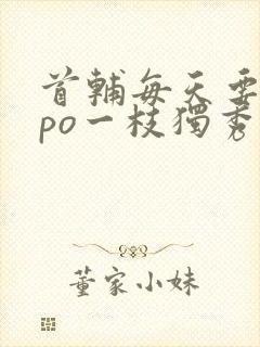 首辅每天要不够po一枝独秀