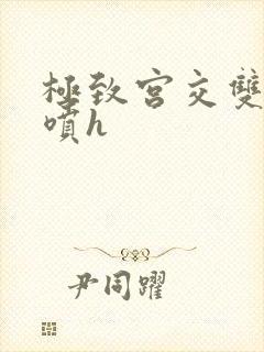 极致宫交双性潮喷h