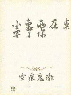 小东西在桌子上要了你