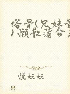 俗骨(兄妹骨科) 懒散蒲公英结局