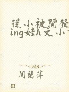 从小被开发成ying娃h文小说