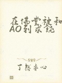 在佛堂被和尚CAO到求饶