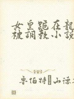 女皇跪在龙椅前被调教小说封面