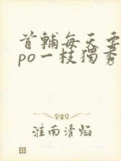 首辅每天要不够po一枝独秀