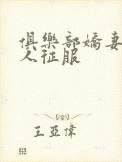 俱乐部娇妻被黑人征服