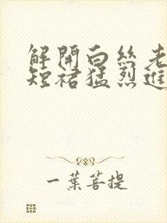 解开白丝老师的短裙猛烈进入
