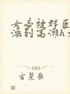 女帝被群臣伦流澡到高潮h文