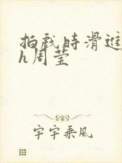 拍戏时滑进去了h周莹