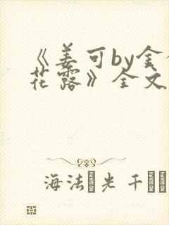 《姜可by金银花露》全文免费阅读