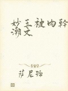 妙玉被肉干高H潮文