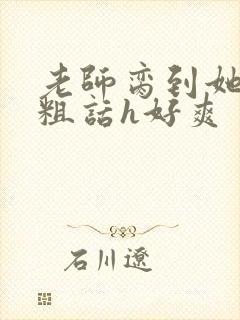 老师脔到她哭h粗话h好爽