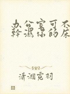 办公室可不可以干湿你的床垫