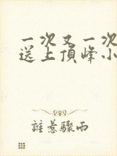 一次又一次把她送上顶峰小说