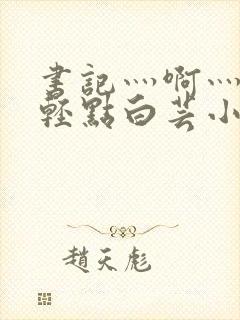 书记灬啊灬啊灬轻点白芸小说