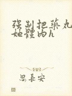 强制把药丸推进她体内h