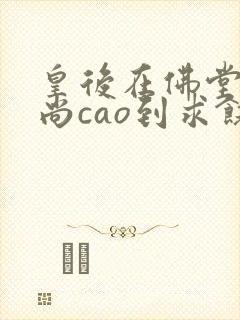 皇后在佛堂被和尚cao到求饶
