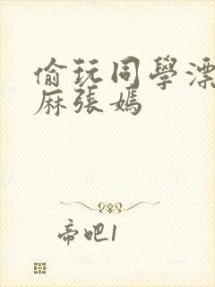 偷玩同学漂亮麻麻张嫣封面