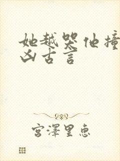 她越哭他撞得越凶古言