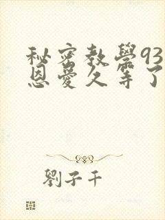 秘密教学93话恩爱久等了免费阅读