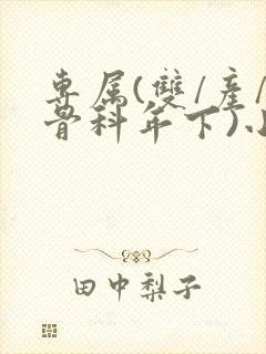 专属(双/产/骨科年下)小说