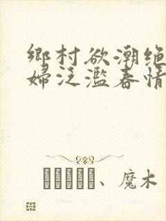 乡村欲潮绝色村妇泛滥春情下载