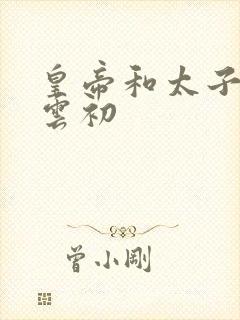 皇帝和太子妃h云初