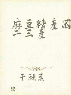 麻豆精产国品一二三产