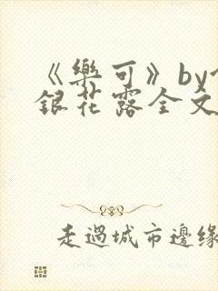 《乐可》by金银花露全文免费阅读