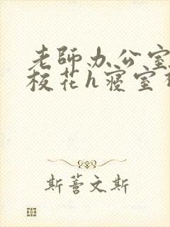 老师办公室狂肉校花h寝室视频