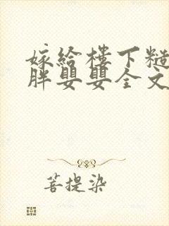 嫁给楼下糙汉后胖婴婴全文免费阅读