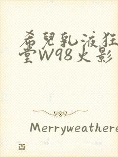 希儿乳液狂飙天堂W98火影