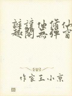 谁让他修仙的笔趣阁无弹窗