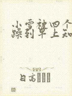小雪被四个男人躁到早上知乎