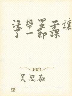 没带罩子让他c了一节课封面