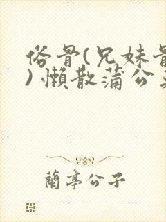 俗骨(兄妹骨科) 懒散蒲公英结局