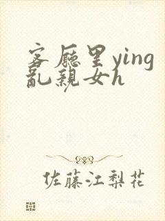 客厅里ying乱亲女h