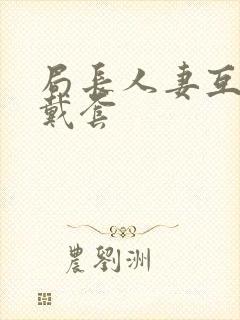局长人妻互换不戴套