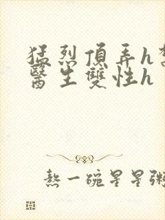 猛烈顶弄h禁欲医生双性h